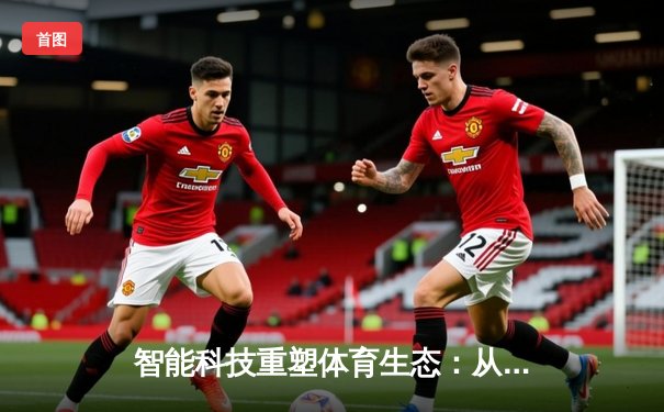智能科技重塑体育生态：从数据革命到沉浸式体验的赛道变革