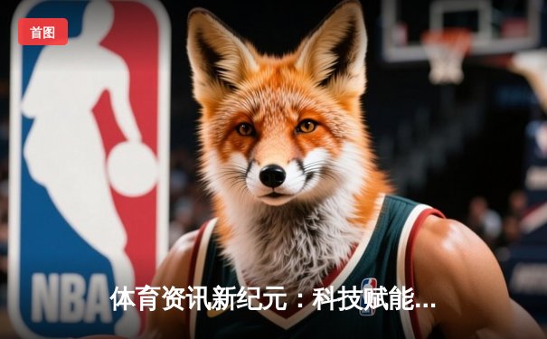 体育资讯新纪元：科技赋能赛事，全民共享健康生活