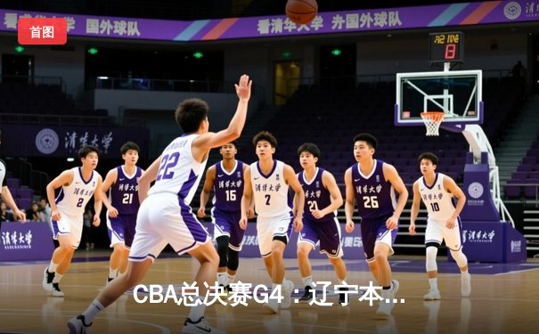 CBA总决赛G4：辽宁本钢逆转浙江稠州，郭艾伦末节爆发砍下28分