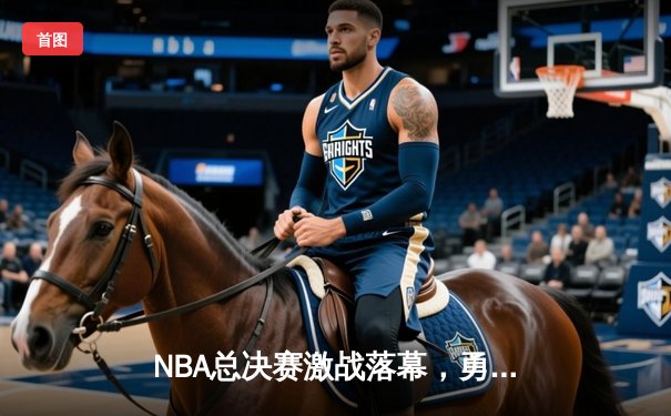 NBA总决赛激战落幕，勇士队力克凯尔特人再夺总冠军