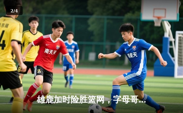 雄鹿加时险胜篮网，字母哥44分主宰天王山之战 - 2